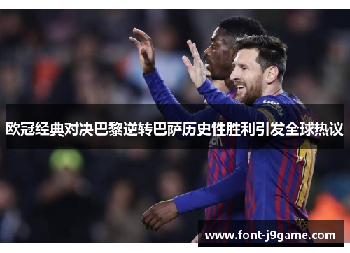 欧冠经典对决巴黎逆转巴萨历史性胜利引发全球热议