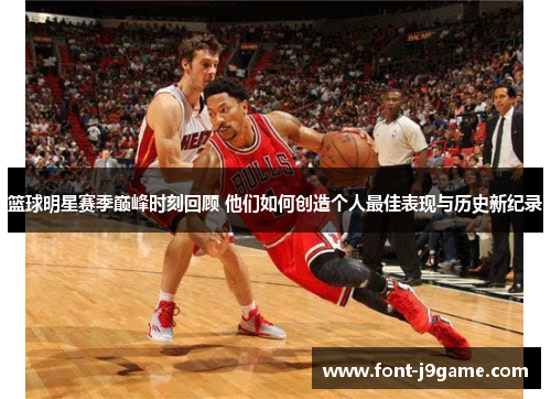 篮球明星赛季巅峰时刻回顾 他们如何创造个人最佳表现与历史新纪录