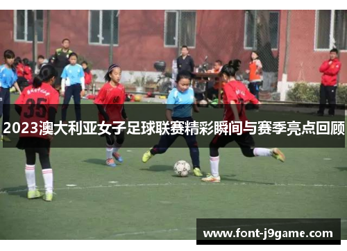 2023澳大利亚女子足球联赛精彩瞬间与赛季亮点回顾