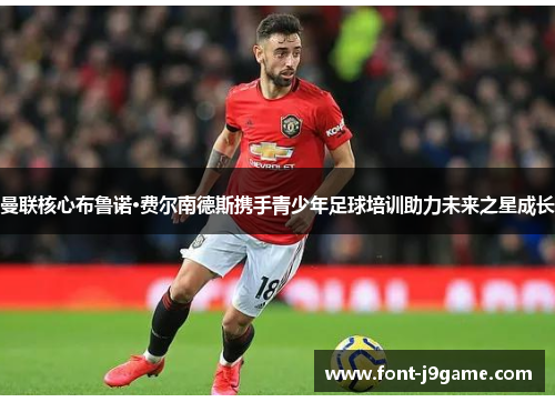 曼联核心布鲁诺·费尔南德斯携手青少年足球培训助力未来之星成长
