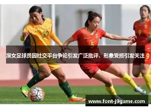 澳女足球员因社交平台争论引发广泛批评，形象受损引发关注