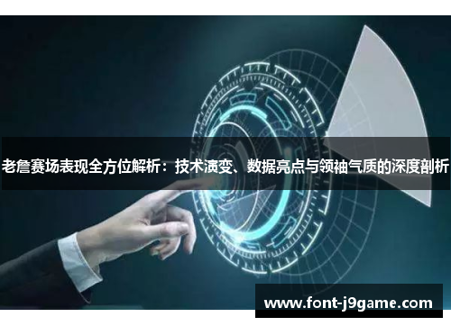 老詹赛场表现全方位解析：技术演变、数据亮点与领袖气质的深度剖析