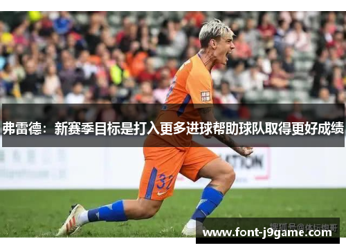 弗雷德：新赛季目标是打入更多进球帮助球队取得更好成绩
