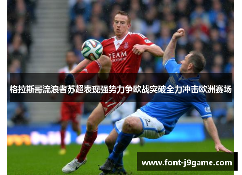 格拉斯哥流浪者苏超表现强势力争欧战突破全力冲击欧洲赛场