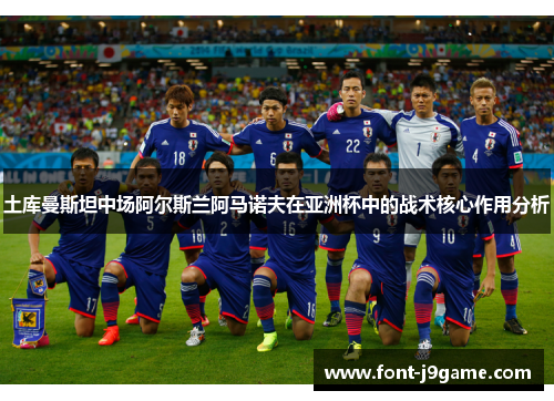 土库曼斯坦中场阿尔斯兰阿马诺夫在亚洲杯中的战术核心作用分析