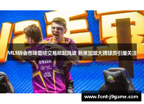 MLS转会市场重磅交易掀起风波 新星加盟大牌球员引爆关注