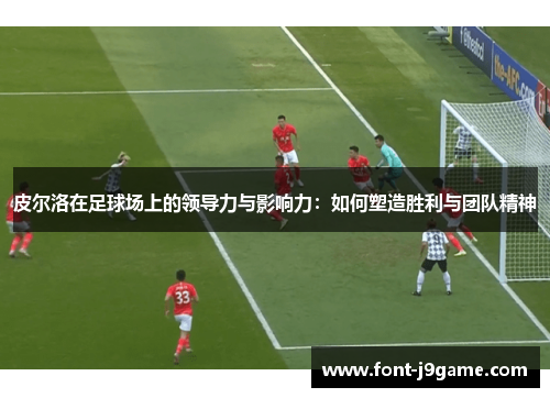 皮尔洛在足球场上的领导力与影响力：如何塑造胜利与团队精神
