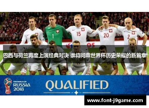 巴西与荷兰再度上演经典对决 谁将问鼎世界杯历史荣耀的新篇章