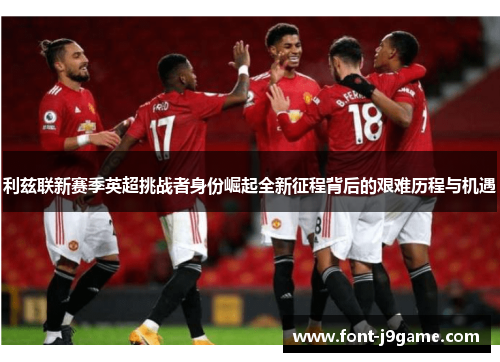 利兹联新赛季英超挑战者身份崛起全新征程背后的艰难历程与机遇