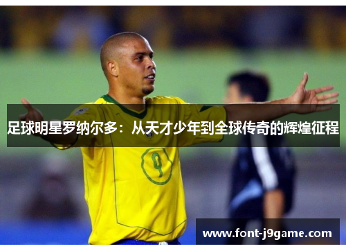 足球明星罗纳尔多：从天才少年到全球传奇的辉煌征程