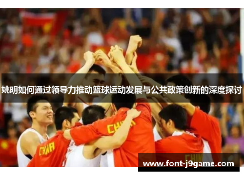 姚明如何通过领导力推动篮球运动发展与公共政策创新的深度探讨