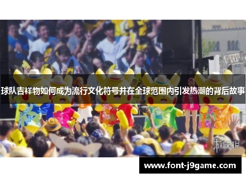 球队吉祥物如何成为流行文化符号并在全球范围内引发热潮的背后故事