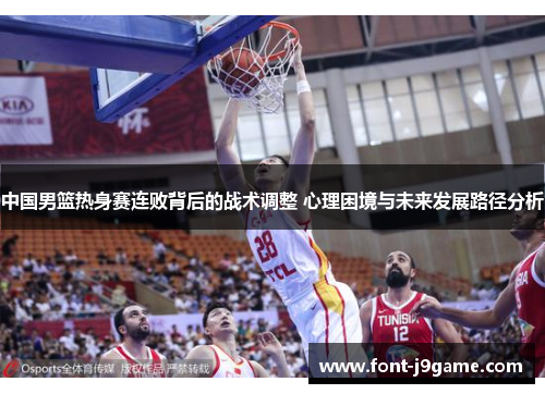 中国男篮热身赛连败背后的战术调整 心理困境与未来发展路径分析