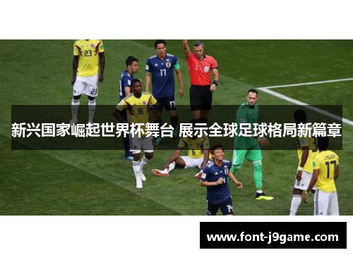 新兴国家崛起世界杯舞台 展示全球足球格局新篇章