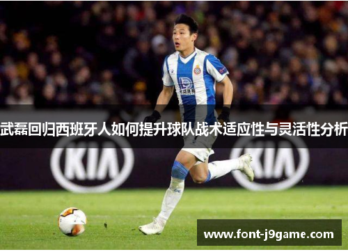 武磊回归西班牙人如何提升球队战术适应性与灵活性分析