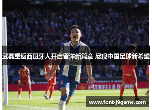 武磊重返西班牙人开启留洋新篇章 展现中国足球新希望