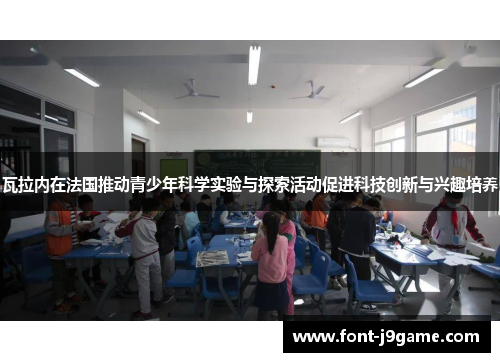 瓦拉内在法国推动青少年科学实验与探索活动促进科技创新与兴趣培养