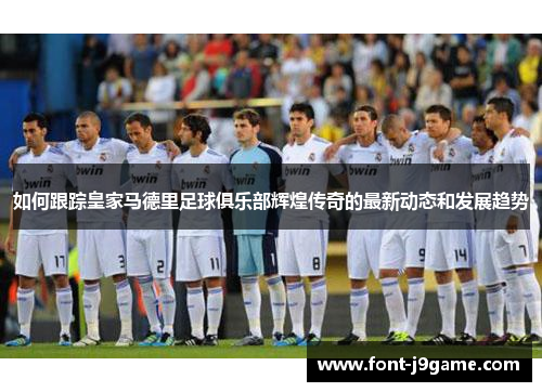 如何跟踪皇家马德里足球俱乐部辉煌传奇的最新动态和发展趋势