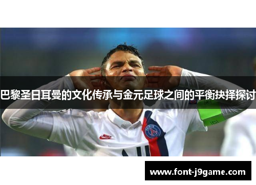 巴黎圣日耳曼的文化传承与金元足球之间的平衡抉择探讨
