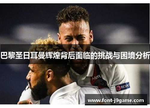 巴黎圣日耳曼辉煌背后面临的挑战与困境分析