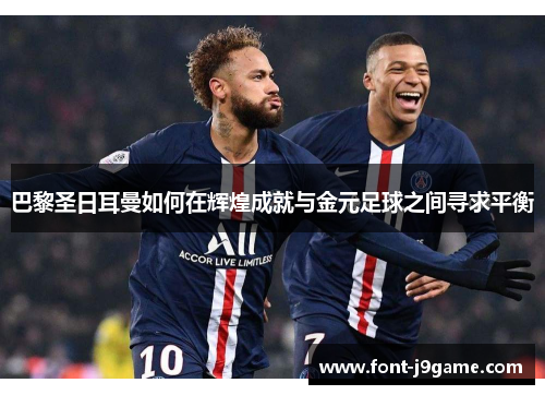 巴黎圣日耳曼如何在辉煌成就与金元足球之间寻求平衡