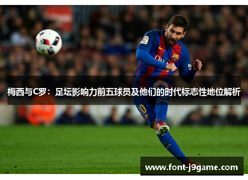 梅西与C罗：足坛影响力前五球员及他们的时代标志性地位解析