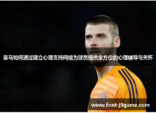 皇马如何通过建立心理支持网络为球员提供全方位的心理辅导与关怀