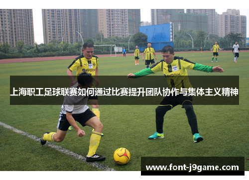 上海职工足球联赛如何通过比赛提升团队协作与集体主义精神