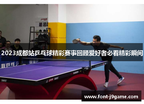2023成都站乒乓球精彩赛事回顾爱好者必看精彩瞬间