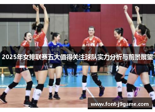 2025年女排联赛五大值得关注球队实力分析与前景展望