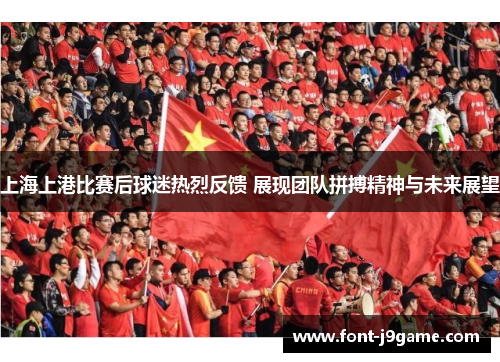 上海上港比赛后球迷热烈反馈 展现团队拼搏精神与未来展望