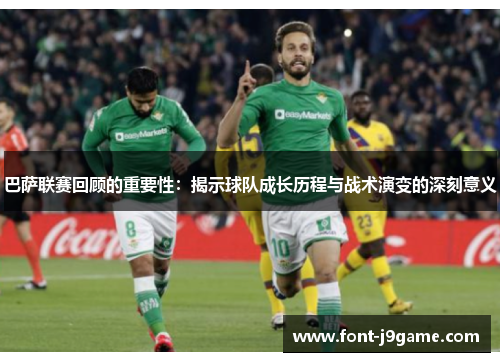 巴萨联赛回顾的重要性：揭示球队成长历程与战术演变的深刻意义