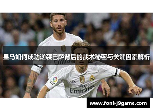 皇马如何成功逆袭巴萨背后的战术秘密与关键因素解析