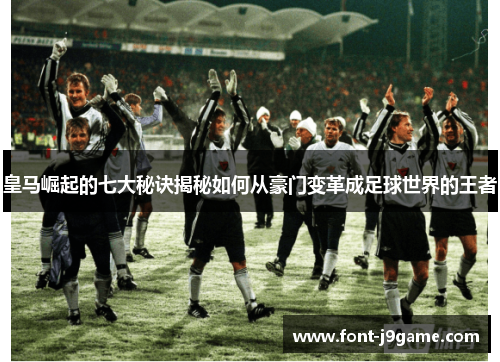 皇马崛起的七大秘诀揭秘如何从豪门变革成足球世界的王者