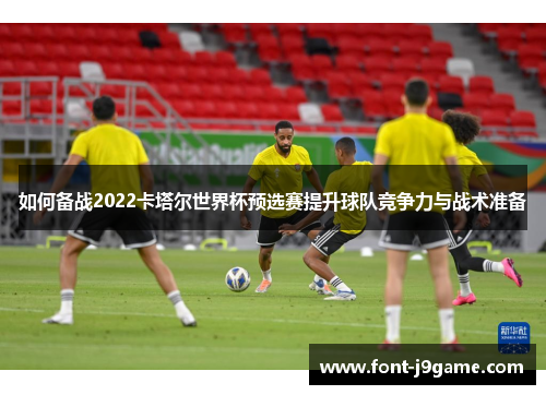 如何备战2022卡塔尔世界杯预选赛提升球队竞争力与战术准备