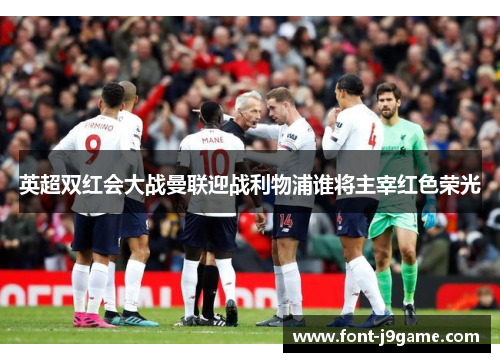 英超双红会大战曼联迎战利物浦谁将主宰红色荣光