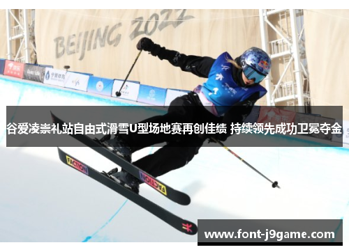 谷爱凌崇礼站自由式滑雪U型场地赛再创佳绩 持续领先成功卫冕夺金
