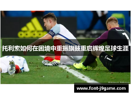 托利索如何在困境中重振旗鼓重启辉煌足球生涯