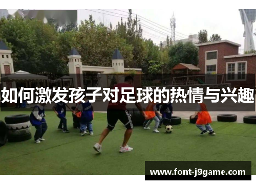 如何激发孩子对足球的热情与兴趣