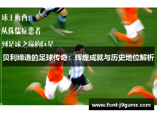 贝利缔造的足球传奇：辉煌成就与历史地位解析