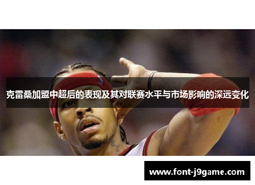 克雷桑加盟中超后的表现及其对联赛水平与市场影响的深远变化