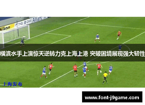 横滨水手上演惊天逆转力克上海上港 突破困境展现强大韧性