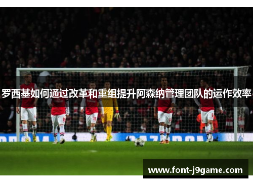 罗西基如何通过改革和重组提升阿森纳管理团队的运作效率