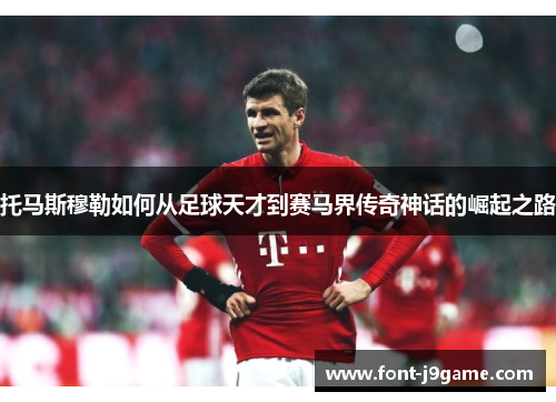 托马斯穆勒如何从足球天才到赛马界传奇神话的崛起之路
