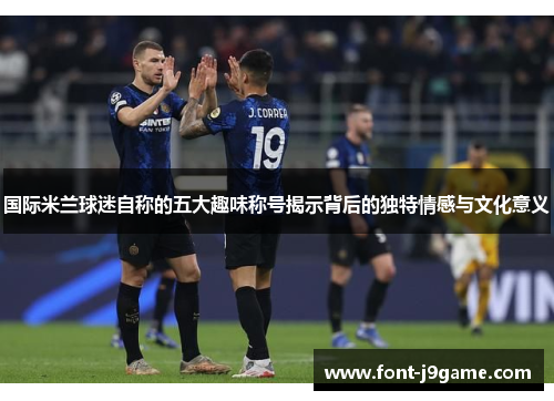 国际米兰球迷自称的五大趣味称号揭示背后的独特情感与文化意义