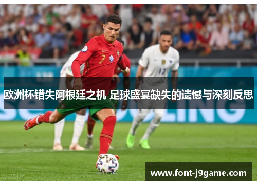 欧洲杯错失阿根廷之机 足球盛宴缺失的遗憾与深刻反思