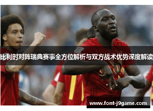 比利时对阵瑞典赛事全方位解析与双方战术优势深度解读