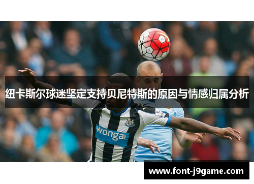纽卡斯尔球迷坚定支持贝尼特斯的原因与情感归属分析
