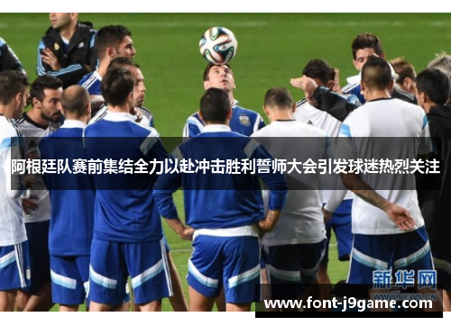 阿根廷队赛前集结全力以赴冲击胜利誓师大会引发球迷热烈关注