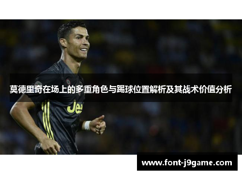 莫德里奇在场上的多重角色与踢球位置解析及其战术价值分析